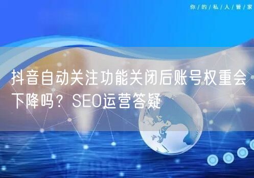 抖音自动关注功能关闭后账号权重会下降吗？SEO运营答疑