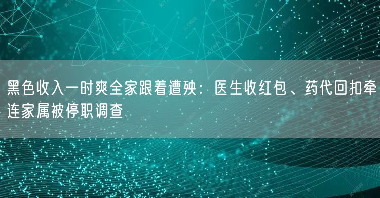黑色收入一时爽全家跟着遭殃：医生收红包、药代回扣牵连家属被停职调查