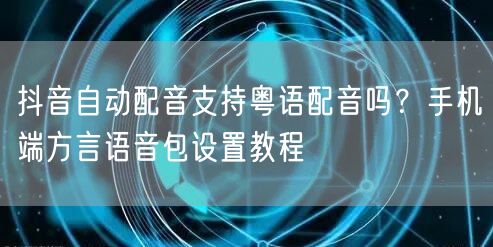 抖音自动配音支持粤语配音吗？手机端方言语音包设置教程