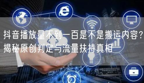 抖音播放量不到一百是不是搬运内容？揭秘原创判定与流量扶持真相