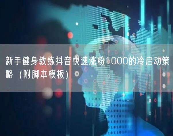 新手健身教练抖音快速涨粉1000的冷启动策略（附脚本模板）