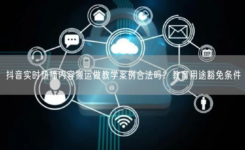 抖音实时热播内容搬运做教学案例合法吗？教育用途豁免条件