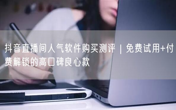 抖音直播间人气软件购买测评｜免费试用+付费解锁的高口碑良心款