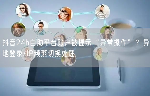 抖音24h自助平台账户被提示“异常操作”？异地登录/IP频繁切换处理