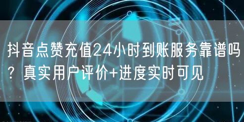 抖音点赞充值24小时到账服务靠谱吗？真实用户评价+进度实时可见