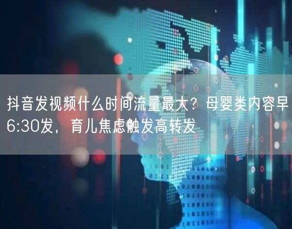 抖音发视频什么时间流量最大？母婴类内容早6:30发，育儿焦虑触发高转发