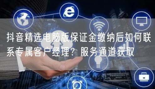 抖音精选电脑版保证金缴纳后如何联系专属客户经理？服务通道获取