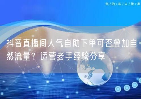 抖音直播间人气自助下单可否叠加自然流量？运营老手经验分享