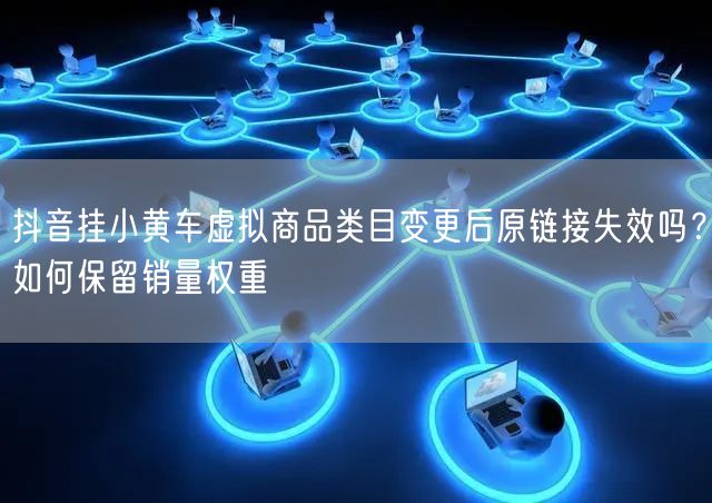 抖音挂小黄车虚拟商品类目变更后原链接失效吗？如何保留销量权重
