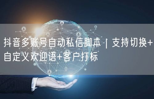 抖音多账号自动私信脚本｜支持切换+自定义欢迎语+客户打标
