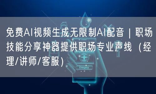 免费AI视频生成无限制AI配音｜职场技能分享神器提供职场专业声线（经理/讲师/客