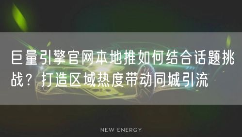 巨量引擎官网本地推如何结合话题挑战？打造区域热度带动同城引流