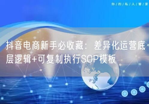 抖音电商新手必收藏：差异化运营底层逻辑+可复制执行SOP模板
