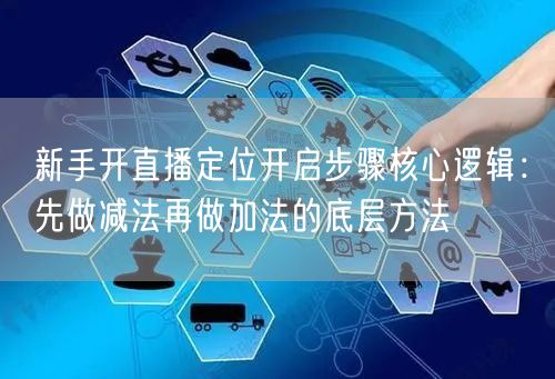 新手开直播定位开启步骤核心逻辑：先做减法再做加法的底层方法