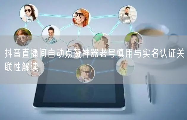 抖音直播间自动点赞神器老号慎用与实名认证关联性解读