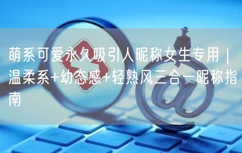 萌系可爱永久吸引人昵称女生专用｜温柔系+幼态感+轻熟风三合一昵称指南