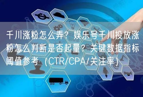 千川涨粉怎么弄？娱乐号千川投放涨粉怎么判断是否起量？关键数据指标阈值参考（CTR