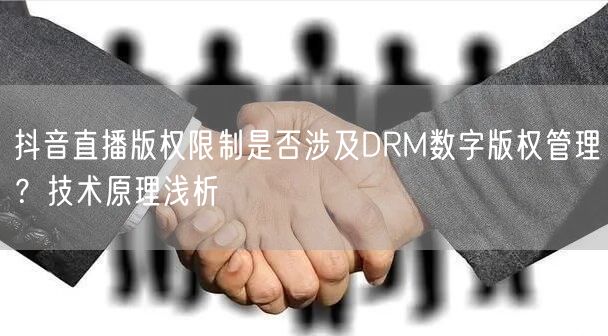 抖音直播版权限制是否涉及DRM数字版权管理？技术原理浅析