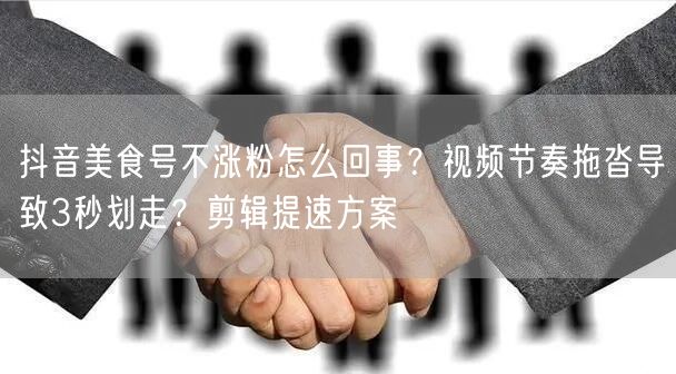抖音美食号不涨粉怎么回事？视频节奏拖沓导致3秒划走？剪辑提速方案