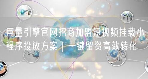 巨量引擎官网招商加盟短视频挂载小程序投放方案｜一键留资高效转化