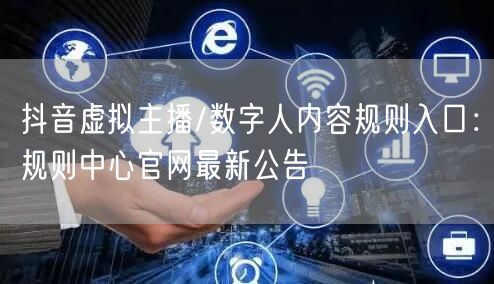 抖音虚拟主播/数字人内容规则入口：规则中心官网最新公告