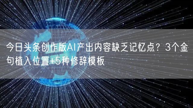 今日头条创作版AI产出内容缺乏记忆点？3个金句植入位置+5种修辞模板