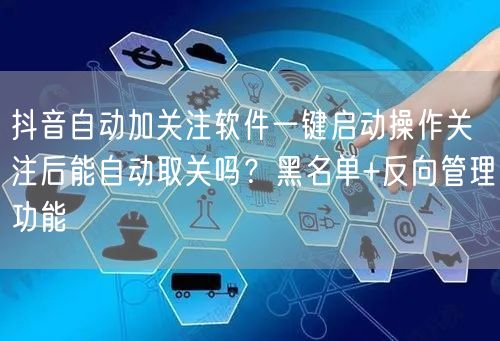 抖音自动加关注软件一键启动操作关注后能自动取关吗？黑名单+反向管理功能