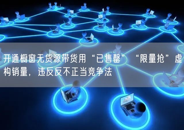 开通橱窗无货源带货用“已售罄”“限量抢”虚构销量，违反反不正当竞争法