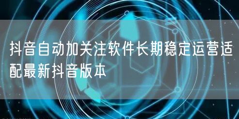 抖音自动加关注软件长期稳定运营适配最新抖音版本