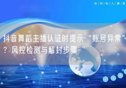 抖音舞蹈主播认证时提示“账号异常”？风控检测与解封步骤