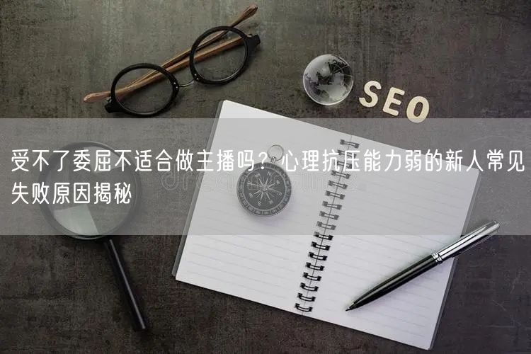 受不了委屈不适合做主播吗？心理抗压能力弱的新人常见失败原因揭秘