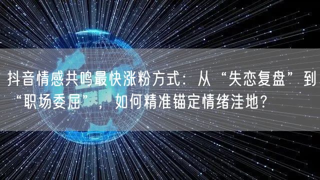抖音情感共鸣最快涨粉方式：从“失恋复盘”到“职场委屈”，如何精准锚定情绪洼地？
