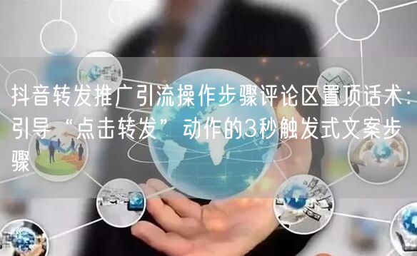 抖音转发推广引流操作步骤评论区置顶话术：引导“点击转发”动作的3秒触发式文案步骤