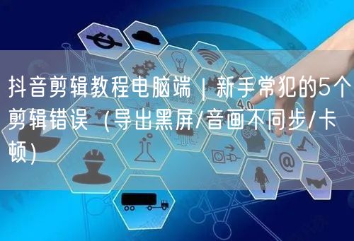 抖音剪辑教程电脑端｜新手常犯的5个剪辑错误（导出黑屏/音画不同步/卡顿）