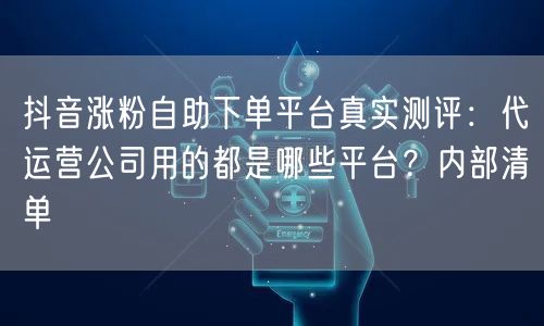 抖音涨粉自助下单平台真实测评：代运营公司用的都是哪些平台？内部清单