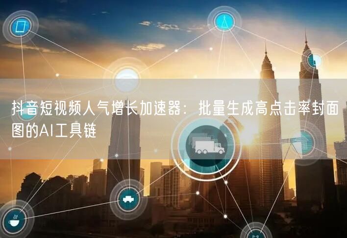抖音短视频人气增长加速器：批量生成高点击率封面图的AI工具链