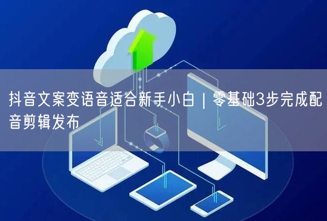 抖音文案变语音适合新手小白｜零基础3步完成配音剪辑发布