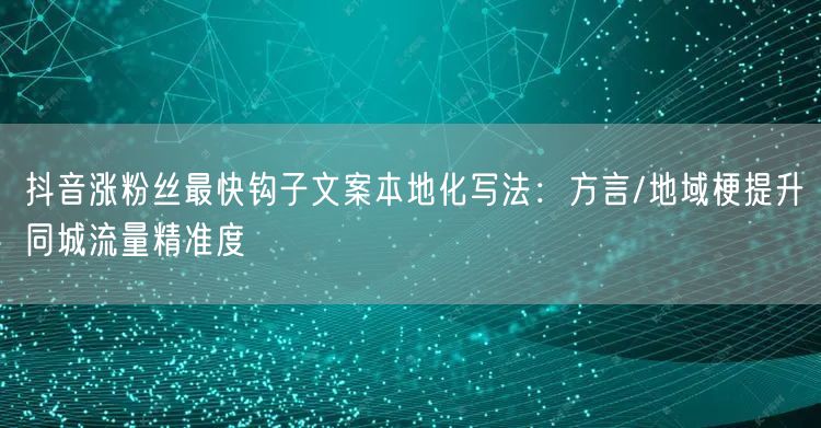 抖音涨粉丝最快钩子文案本地化写法：方言/地域梗提升同城流量精准度