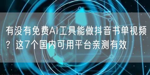 有没有免费AI工具能做抖音书单视频？这7个国内可用平台亲测有效