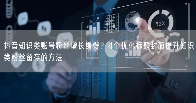 抖音知识类账号粉丝增长缓慢？4个优化标题封面提升知识类粉丝留存的方法