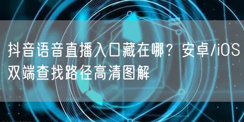 抖音语音直播入口藏在哪？安卓/iOS双端查找路径高清图解