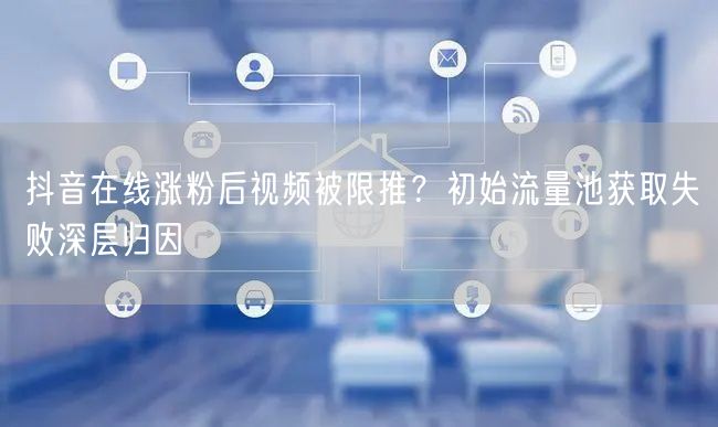 抖音在线涨粉后视频被限推？初始流量池获取失败深层归因