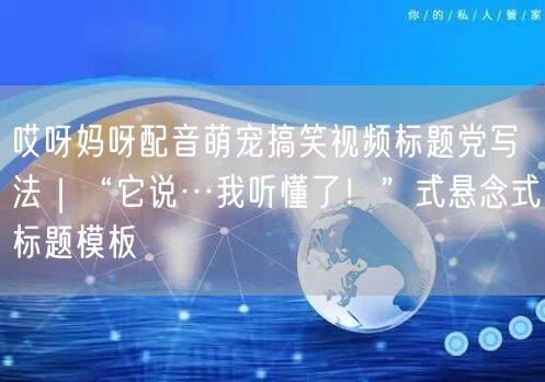 哎呀妈呀配音萌宠搞笑视频标题党写法｜“它说…我听懂了！”式悬念式标题模板