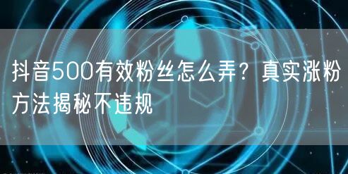 抖音500有效粉丝怎么弄？真实涨粉方法揭秘不违规