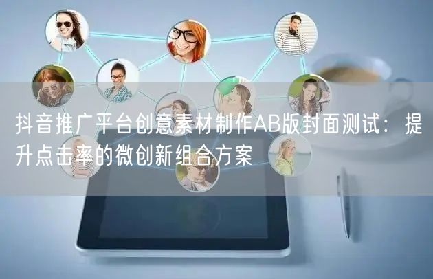 抖音推广平台创意素材制作AB版封面测试：提升点击率的微创新组合方案