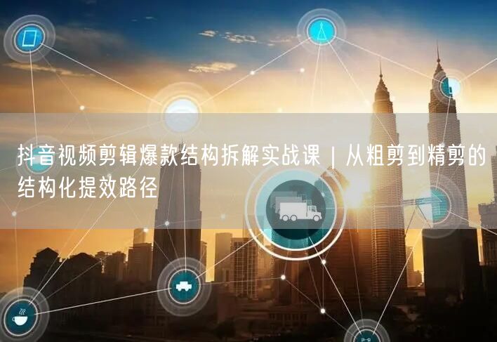 抖音视频剪辑爆款结构拆解实战课｜从粗剪到精剪的结构化提效路径