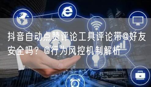 抖音自动点赞评论工具评论带@好友安全吗？@行为风控机制解析