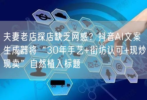 夫妻老店探店缺乏网感？抖音AI文案生成器将“30年手艺+街坊认可+现炒现卖”自然