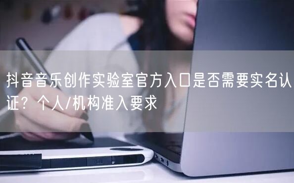 抖音音乐创作实验室官方入口是否需要实名认证？个人/机构准入要求
