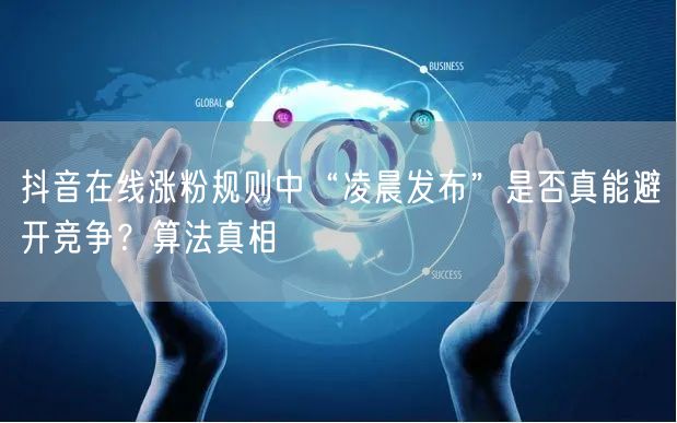 抖音在线涨粉规则中“凌晨发布”是否真能避开竞争？算法真相